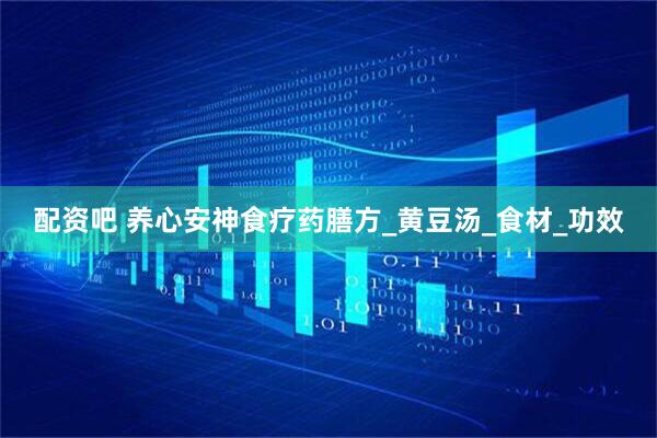 配资吧 养心安神食疗药膳方_黄豆汤_食材_功效