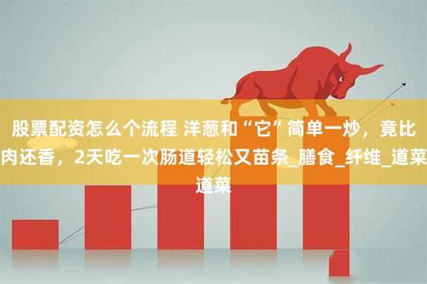 股票配资怎么个流程 洋葱和“它”简单一炒，竟比肉还香，2天吃一次肠道轻松又苗条_膳食_纤维_道菜