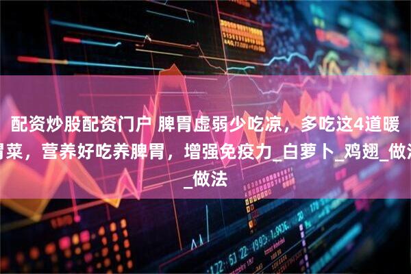 配资炒股配资门户 脾胃虚弱少吃凉，多吃这4道暖胃菜，营养好吃养脾胃，增强免疫力_白萝卜_鸡翅_做法