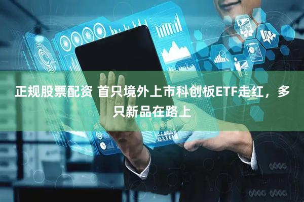 正规股票配资 首只境外上市科创板ETF走红，多只新品在路上