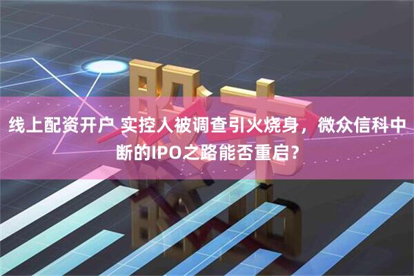 线上配资开户 实控人被调查引火烧身，微众信科中断的IPO之路能否重启？