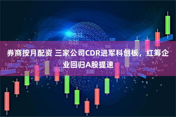 券商按月配资 三家公司CDR进军科创板，红筹企业回归A股提速