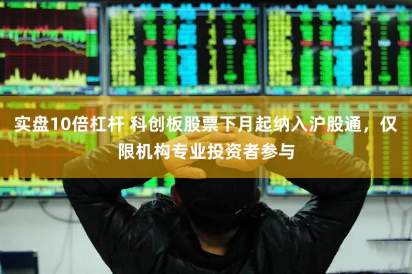 实盘10倍杠杆 科创板股票下月起纳入沪股通，仅限机构专业投资者参与