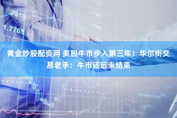 黄金炒股配资网 美股牛市步入第三年！华尔街交易老手：牛市还远未结束