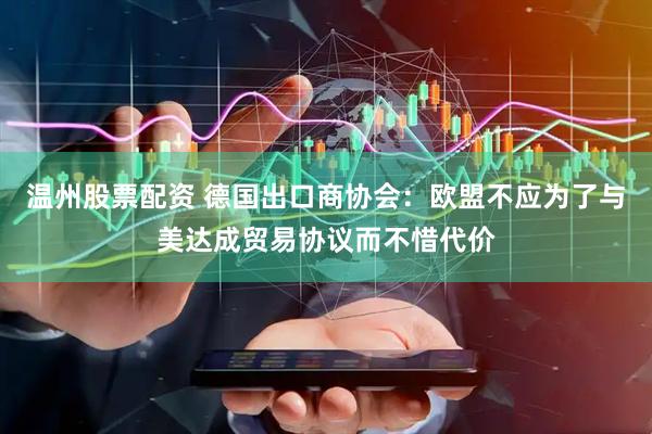 温州股票配资 德国出口商协会：欧盟不应为了与美达成贸易协议而不惜代价