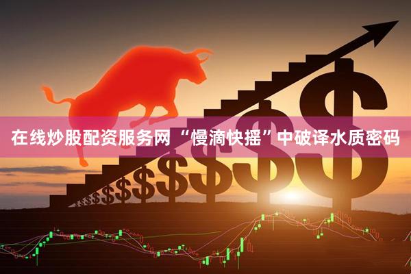 在线炒股配资服务网 “慢滴快摇”中破译水质密码