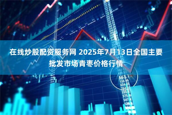 在线炒股配资服务网 2025年7月13日全国主要批发市场青枣价格行情