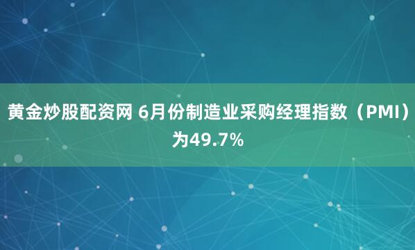 黄金炒股配资网 6月份制造业采购经理指数（PMI）为49.7%
