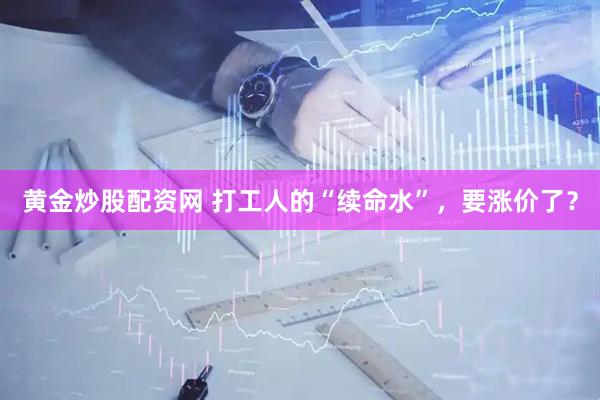 黄金炒股配资网 打工人的“续命水”，要涨价了？