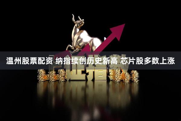 温州股票配资 纳指续创历史新高 芯片股多数上涨