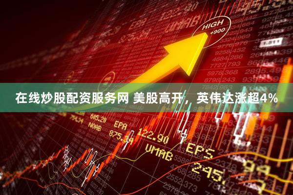 在线炒股配资服务网 美股高开，英伟达涨超4%