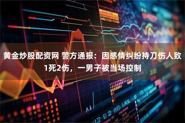 黄金炒股配资网 警方通报：因感情纠纷持刀伤人致1死2伤，一男子被当场控制