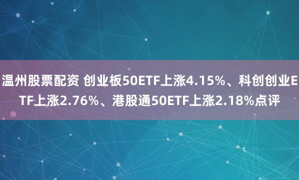 温州股票配资 创业板50ETF上涨4.15%、科创创业ETF上涨2.76%、港股通50ETF上涨2.18%点评