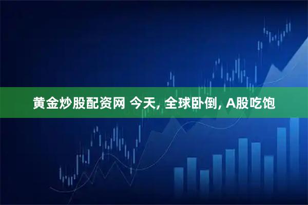 黄金炒股配资网 今天, 全球卧倒, A股吃饱