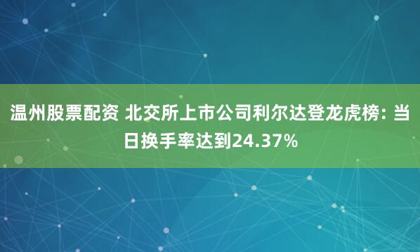 温州股票配资 北交所上市公司利尔达登龙虎榜: 当日换手率达到24.37%