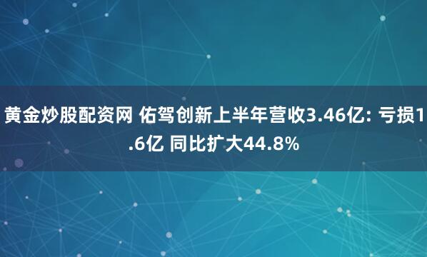 黄金炒股配资网 佑驾创新上半年营收3.46亿: 亏损1.6亿 同比扩大44.8%