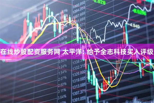 在线炒股配资服务网 太平洋: 给予全志科技买入评级