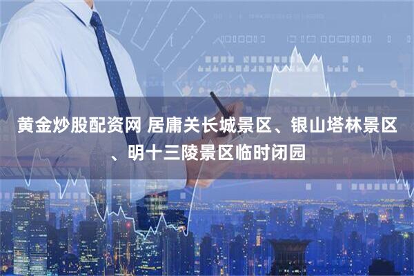 黄金炒股配资网 居庸关长城景区、银山塔林景区、明十三陵景区临时闭园