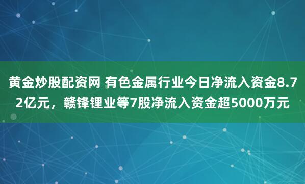 黄金炒股配资网 有色金属行业今日净流入资金8.72亿元，赣锋锂业等7股净流入资金超5000万元
