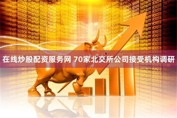 在线炒股配资服务网 70家北交所公司接受机构调研