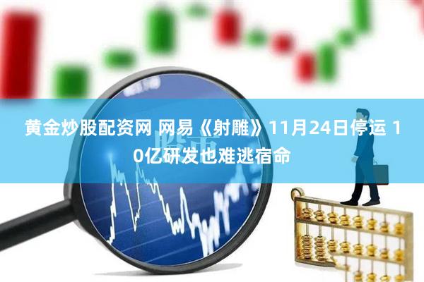黄金炒股配资网 网易《射雕》11月24日停运 10亿研发也难逃宿命
