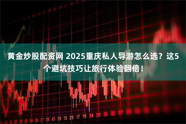 黄金炒股配资网 2025重庆私人导游怎么选？这5个避坑技巧让旅行体验翻倍！