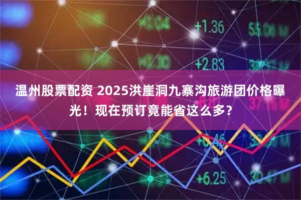 温州股票配资 2025洪崖洞九寨沟旅游团价格曝光！现在预订竟能省这么多？
