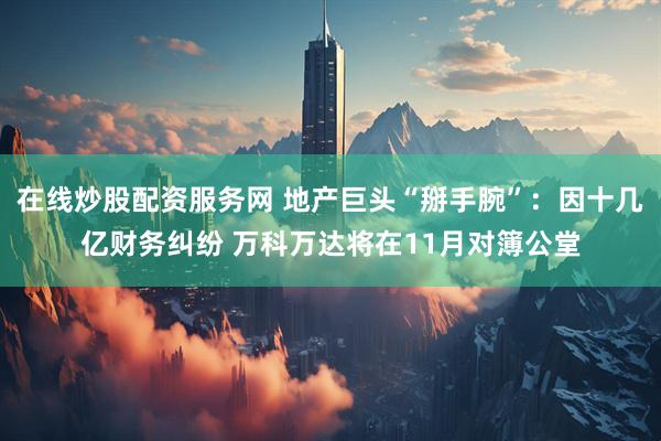 在线炒股配资服务网 地产巨头“掰手腕”:因十几亿财务纠纷 万科万达将在11月对簿公堂