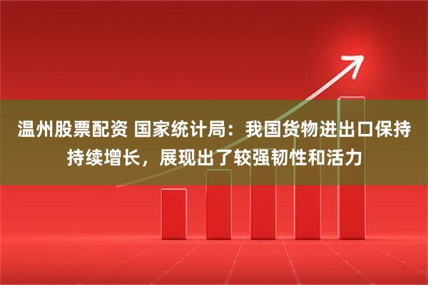 温州股票配资 国家统计局：我国货物进出口保持持续增长，展现出了较强韧性和活力