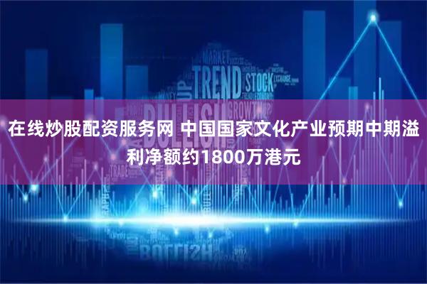 在线炒股配资服务网 中国国家文化产业预期中期溢利净额约1800万港元