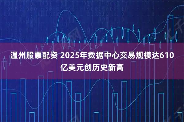 温州股票配资 2025年数据中心交易规模达610亿美元创历史新高
