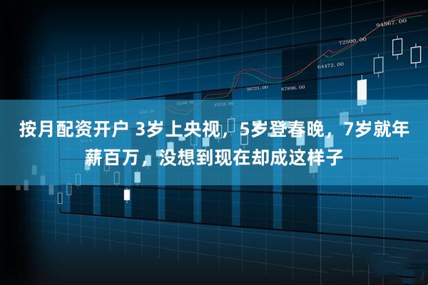 按月配资开户 3岁上央视，5岁登春晚，7岁就年薪百万，没想到现在却成这样子