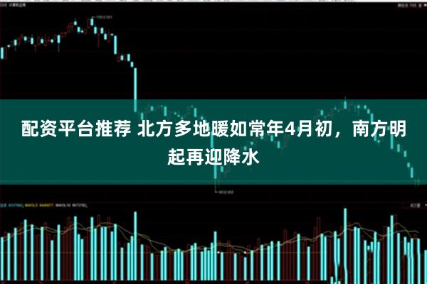 配资平台推荐 北方多地暖如常年4月初，南方明起再迎降水